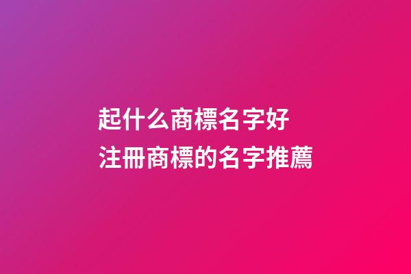 起什么商標名字好 注冊商標的名字推薦-第1張-商標起名-玄機派